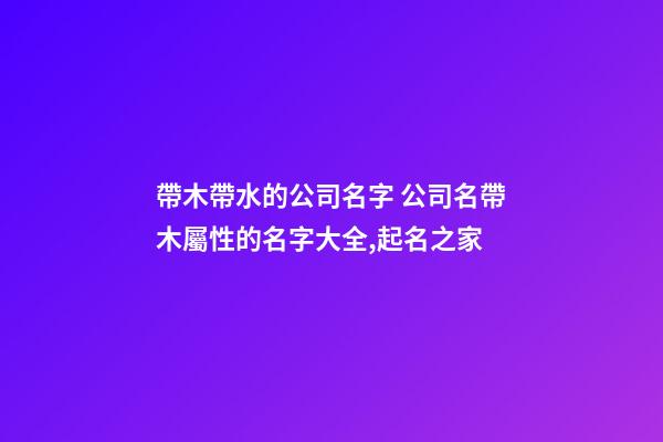 帶木帶水的公司名字 公司名帶木屬性的名字大全,起名之家-第1張-公司起名-玄機(jī)派